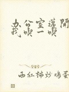 办公室迈开腿让我吃一吃