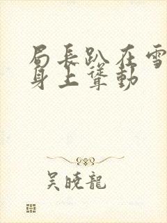 局长趴在雪白的身上耸动