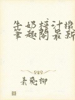 牛奶榨汁机po笔趣阁最新更新内容