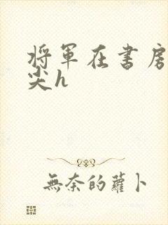 将军在书房含乳尖h