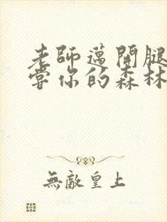 老师迈开腿让尝尝你的森林应用