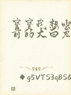 宝宝我想吃你胸前的大白兔奶糖