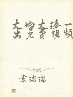 大肉大捧一进一出免费视频