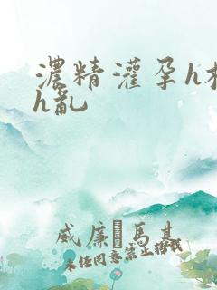 浓精灌孕h校园h乱