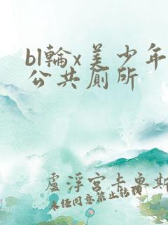 bl轮x美少年公共厕所