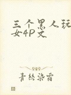 三个黑人玩一个女4P文