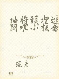 他将头埋进双腿间吮小核乔又夏