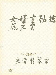 女婿有劲枪枪到底免费