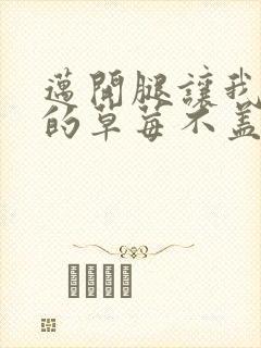 迈开腿让我捅你的草莓不盖被子