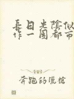 长日光阴似箭乱作一团都市言情