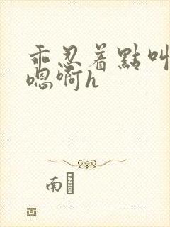 乖忍着点叫出来嗯啊h