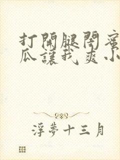 打开腿闺蜜用黄瓜让我爽小说