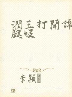 润玉打开锦觅的腿吸