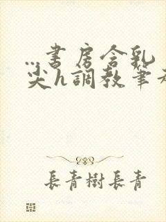 ...书房含乳尖h调教笔趣阁