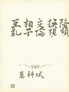 互相交换陪读妇乱子伦视频