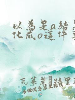 以为是a结果分化成o这件事