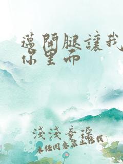 迈开腿让我看看你里面