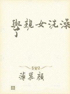 与亲女洗澡时伦了