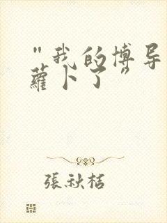 “我的博导去削萝卜了”