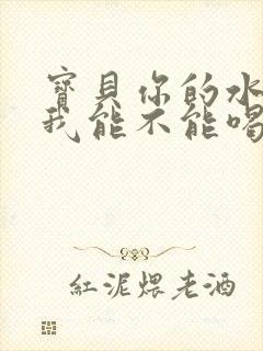 宝贝你的水真多我能不能喝点