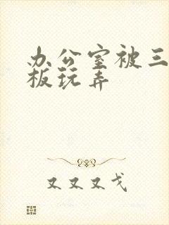 办公室被三个老板玩弄