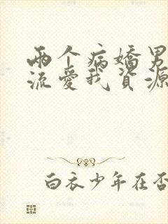 两个病娇男友轮流爱我资源