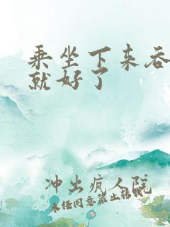 乘坐下来吞下去就好了