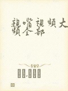 亲嘴视频大床视频全部