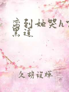 脔到她哭h宫交黑道