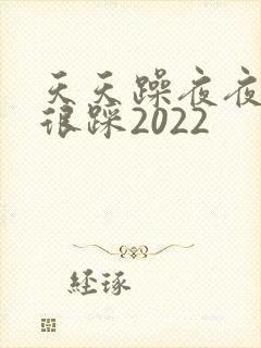 天天躁夜夜踩很很踩2022