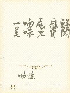一吻成瘾鲜妻太美味免费阅读