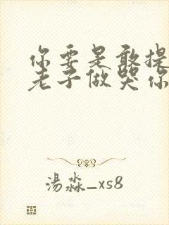 你要是敢提分手老子做哭你