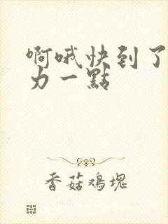 啊哦快到了再用力一点