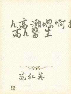 h高潮嗯啊抽搐高h医生