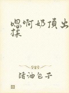 嗯啊奶顶出来了揉