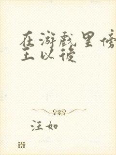 在游戏里傍上野王以后