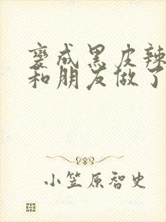 变成黑皮辣妹后和朋友做了无增删翻译