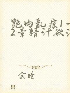 艳肉乱痕1一12章精汁欲液