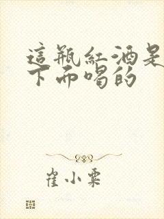 这瓶红酒是给你下面喝的