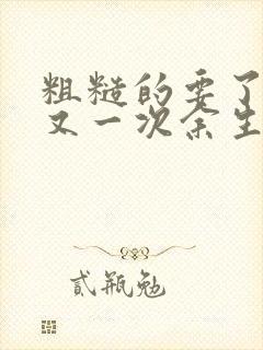 粗糙的要了一次又一次余生多喜欢