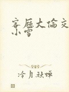 客厅大伦交侩h小雪