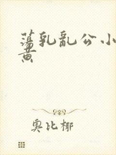 荡乳乱公小说很黄
