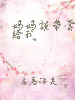 妈妈说带套可以给我