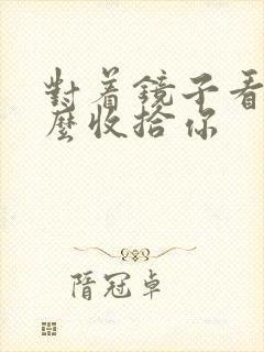 对着镜子看我怎么收拾你