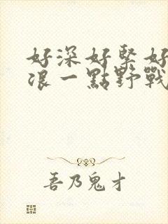 好深好紧好爽再浪一点野战公园