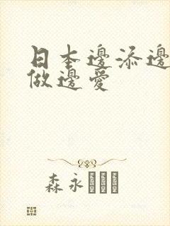 日本边添边摸边做边爱