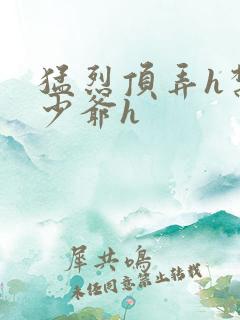 猛烈顶弄h禁欲少爷h