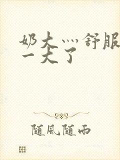 奶大灬舒服灬太一大了