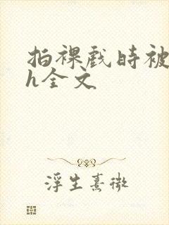 拍裸戏时被c了h全文