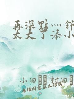 再深点灬舒服灬太大了添小书